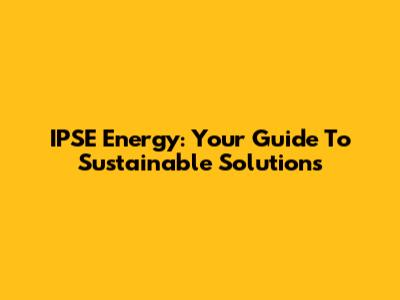 IPSE Energy: Your Guide To Sustainable Solutions