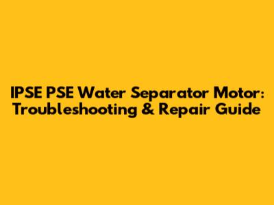 IPSE PSE Water Separator Motor: Troubleshooting & Repair Guide