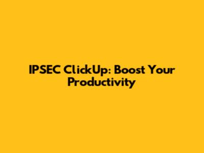 IPSEC ClickUp: Boost Your Productivity