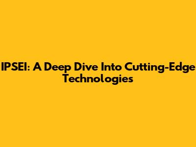 IPSEI: A Deep Dive Into Cutting-Edge Technologies