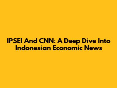 IPSEI And CNN: A Deep Dive Into Indonesian Economic News