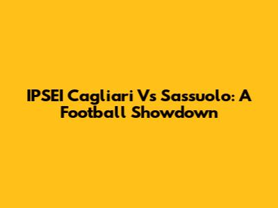 IPSEI Cagliari Vs Sassuolo: A Football Showdown