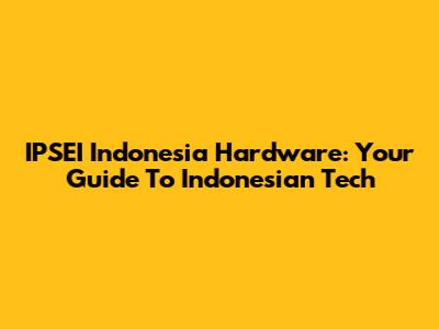 IPSEI Indonesia Hardware: Your Guide To Indonesian Tech