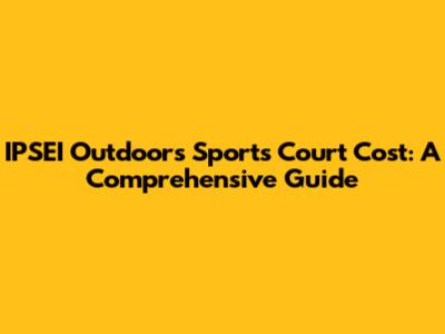 IPSEI Outdoors Sports Court Cost: A Comprehensive Guide