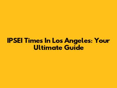 IPSEI Times In Los Angeles: Your Ultimate Guide