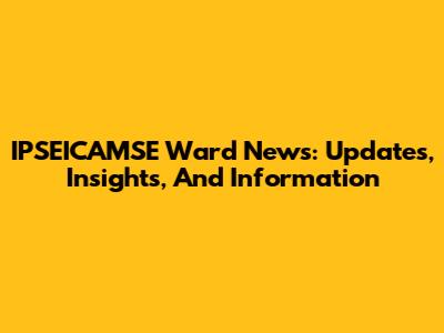 IPSEICAMSE Ward News: Updates, Insights, And Information