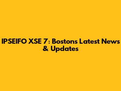 IPSEIFO XSE 7: Boston's Latest News & Updates
