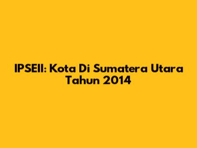 IPSEII: Kota Di Sumatera Utara Tahun 2014