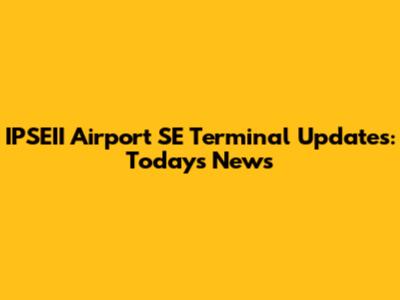 IPSEII Airport SE Terminal Updates: Today's News