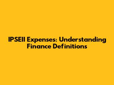 IPSEII Expenses: Understanding Finance Definitions