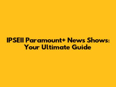 IPSEII Paramount+ News Shows: Your Ultimate Guide