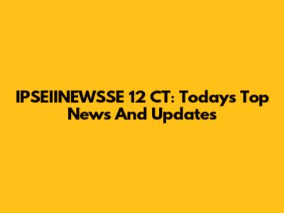 IPSEIINEWSSE 12 CT: Today's Top News And Updates