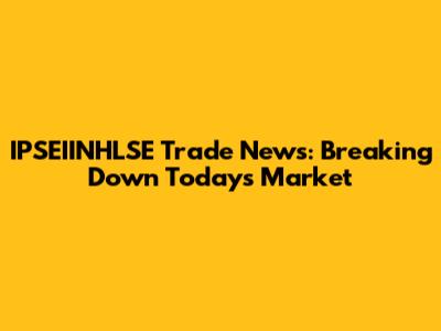 IPSEIINHLSE Trade News: Breaking Down Today's Market