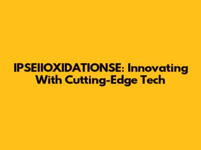 IPSEIIOXIDATIONSE: Innovating With Cutting-Edge Tech