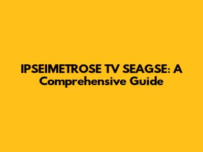 IPSEIMETROSE TV SEAGSE: A Comprehensive Guide