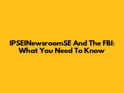 IPSEINewsroomSE And The FBI: What You Need To Know