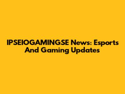 IPSEIOGAMINGSE News: Esports And Gaming Updates