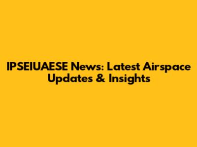 IPSEIUAESE News: Latest Airspace Updates & Insights