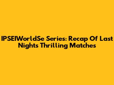 IPSEIWorldSe Series: Recap Of Last Night's Thrilling Matches