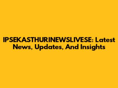 IPSEKASTHURINEWSLIVESE: Latest News, Updates, And Insights