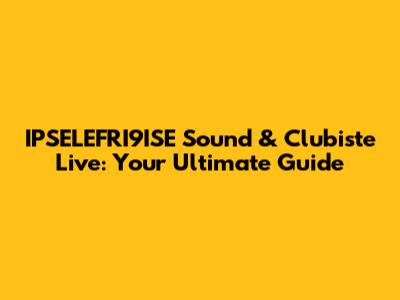 IPSELEFRI9ISE Sound & Clubiste Live: Your Ultimate Guide