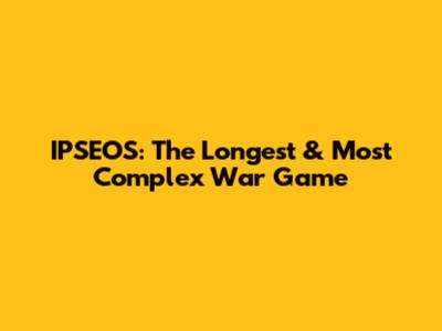 IPSEOS: The Longest & Most Complex War Game