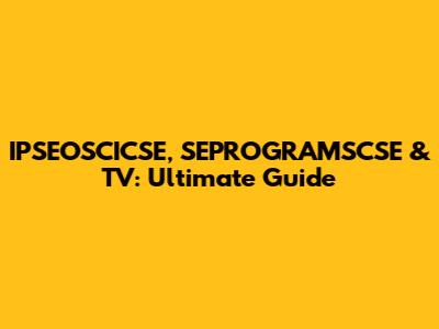 IPSEOSCICSE, SEPROGRAMSCSE & TV: Ultimate Guide