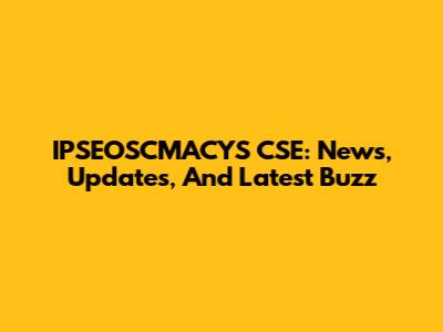 IPSEOSCMACYS CSE: News, Updates, And Latest Buzz