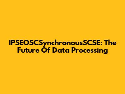 IPSEOSCSynchronousSCSE: The Future Of Data Processing