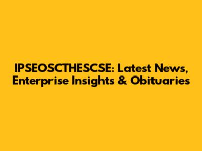 IPSEOSCTHESCSE: Latest News, Enterprise Insights & Obituaries
