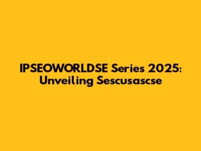 IPSEOWORLDSE Series 2025: Unveiling Sescusascse