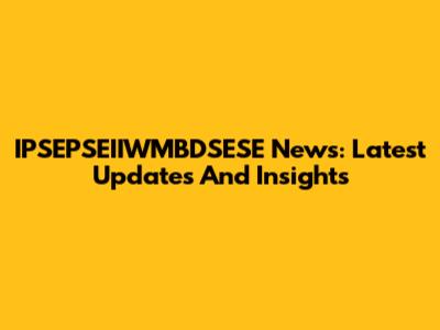 IPSEPSEIIWMBDSESE News: Latest Updates And Insights