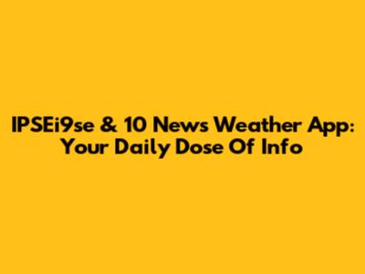 IPSEi9se & 10 News Weather App: Your Daily Dose Of Info