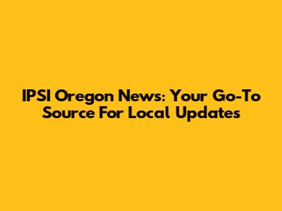 IPSI Oregon News: Your Go-To Source For Local Updates