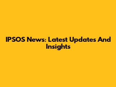 IPSOS News: Latest Updates And Insights