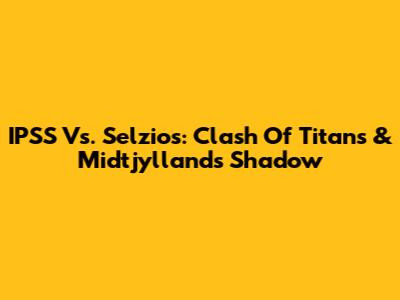 IPSS Vs. Selzios: Clash Of Titans & Midtjylland's Shadow