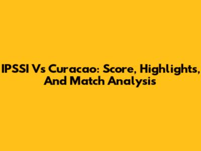 IPSSI Vs Curacao: Score, Highlights, And Match Analysis