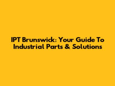 IPT Brunswick: Your Guide To Industrial Parts & Solutions