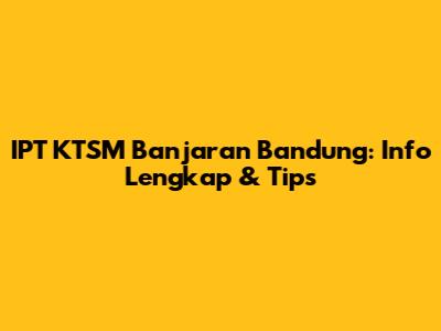 IPT KTSM Banjaran Bandung: Info Lengkap & Tips