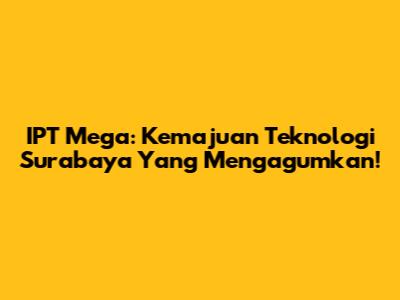 IPT Mega: Kemajuan Teknologi Surabaya Yang Mengagumkan!