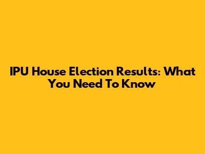 IPU House Election Results: What You Need To Know