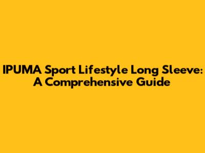 IPUMA Sport Lifestyle Long Sleeve: A Comprehensive Guide