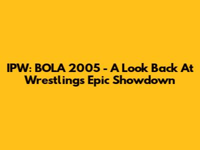 IPW: BOLA 2005 - A Look Back At Wrestling's Epic Showdown