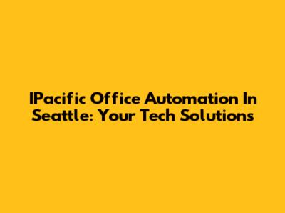 IPacific Office Automation In Seattle: Your Tech Solutions