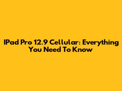 IPad Pro 12.9 Cellular: Everything You Need To Know