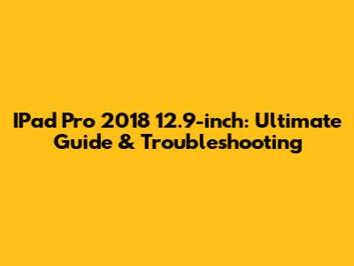 IPad Pro 2018 12.9-inch: Ultimate Guide & Troubleshooting