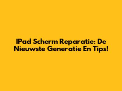 IPad Scherm Reparatie: De Nieuwste Generatie En Tips!