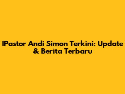IPastor Andi Simon Terkini: Update & Berita Terbaru
