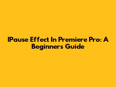 IPause Effect In Premiere Pro: A Beginner's Guide