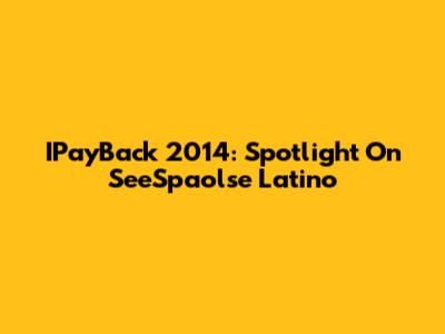 IPayBack 2014: Spotlight On SeeSpaolse Latino